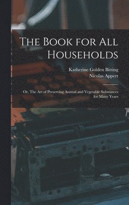 The Book for all Households; or, The art of Preserving Animal and Vegetable Substances for Many Years 1