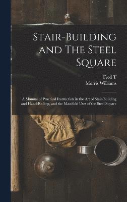 Stair-building and The Steel Square; a Manual of Practical Instruction in the art of Stair-building and Hand-railing, and the Manifold Uses of the Steel Square 1