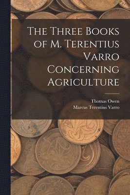 Marcus Terentius Varro, Thomas Owen - Three Books of M. Terentius Varro Concerning Agriculture, Häftad