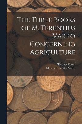 Three Books of M. Terentius Varro Concerning Agriculture