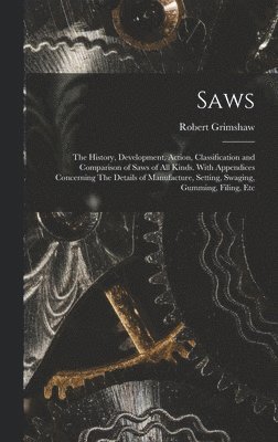 Saws: The History, Development, Action, Classification and Comparison of Saws of all Kinds. With Appendices Concerning The D 1