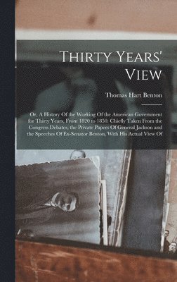 Thirty Years' View; or, A History Of the Working Of the American Government for Thirty Years, From 1820 to 1850. Chiefly Taken From the Congress Debates, the Private Papers Of General Jackson and the 1