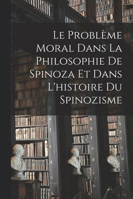 Le Problme Moral Dans La Philosophie De Spinoza Et Dans L'histoire Du Spinozisme 1