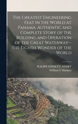 Ralph Emmett Avery, William C Haskins, William C. Haskins, RALPH EMMETT AVERY - Greatest Engineering Feat in the World at Panama. Authentic and Complete Story of the Building and Operation of the Great Waterway--the Eighth Wonder of the World, Inbunden