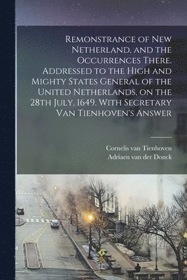 Remonstrance of New Netherland, and the Occurrences There. Addressed to the High and Mighty States General of the United Netherlands, on the 28th July, 1649. With Secretary Van Tienhoven's Answer 1