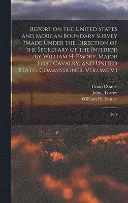 Report on the United States and Mexican Boundary Survey ?made Under the Direction of the Secretary of the Interior /by William H. Emory, Major First Cavalry, and United States Commissioner. Volume v.1 1