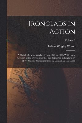 bokomslag Ironclads in Action; a Sketch of Naval Warfare From 1855 to 1895, With Some Account of the Development of the Battleship in England by H.W. Wilson. With an Introd. by Captain A.T. Mahan; Volume 2