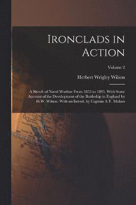 Ironclads in Action; a Sketch of Naval Warfare From 1855 to 1895, With Some Account of the Development of the Battleship in England by H.W. Wilson. With an Introd. by Captain A.T. Mahan; Volume 2
