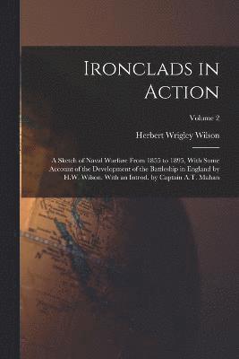 Ironclads in Action; a Sketch of Naval Warfare From 1855 to 1895, With Some Account of the Development of the Battleship in England by H.W. Wilson. With an Introd. by Captain A.T. Mahan; Volume 2 1