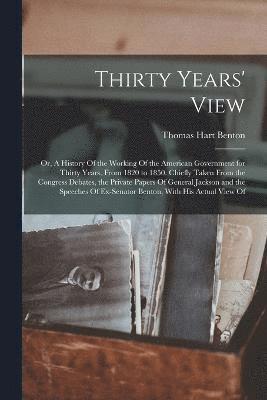 Thirty Years' View; or, A History Of the Working Of the American Government for Thirty Years, From 1820 to 1850. Chiefly Taken From the Congress Debates, the Private Papers Of General Jackson and the 1