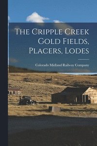 bokomslag The Cripple Creek Gold Fields, Placers, Lodes
