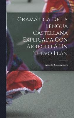 Gramtica de la Lengua Castellana Explicada con Arreglo  un Nuevo Plan 1