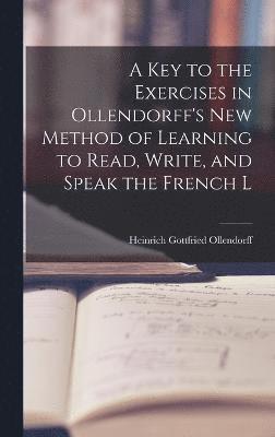 A Key to the Exercises in Ollendorff's New Method of Learning to Read, Write, and Speak the French L 1