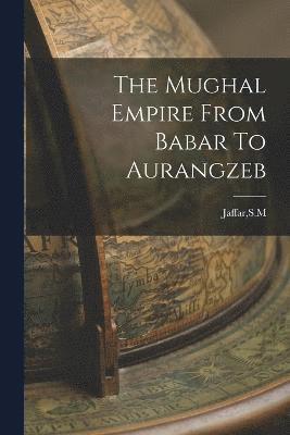 The Mughal Empire From Babar To Aurangzeb 1