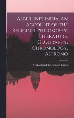 Alberuni's India. An Account of the Religion, Philosophy, Literature, Geography, Chronology, Astrono 1