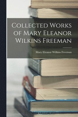 Mary Eleanor Wilkins Freeman - Collected Works of Mary Eleanor Wilkins Freeman, Häftad