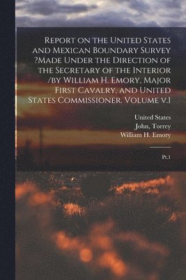 bokomslag Report on the United States and Mexican Boundary Survey ?made Under the Direction of the Secretary of the Interior /by William H. Emory, Major First Cavalry, and United States Commissioner. Volume v.1