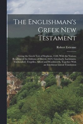 The Englishman's Greek New Testament; Giving the Greek Text of Stephens, 1550, With the Various Readings of the Editions of Elzevir, 1624, Griesbach, Lachmann, Tischendorf, Tregelles, Alford and 1