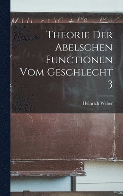 Heinrich Weber - Theorie Der Abelschen Functionen Vom Geschlecht 3, Inbunden