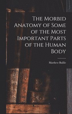 Matthew Baillie - Morbid Anatomy of Some of the Most Important Parts of the Human Body, Inbunden