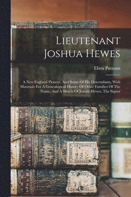 Lieutenant Joshua Hewes; A New England Pioneer, And Some Of His Descendants, With Materials For A Genealogical History Of Other Families Of The Name, And A Sketch Of Joseph Hewes, The Signer 1