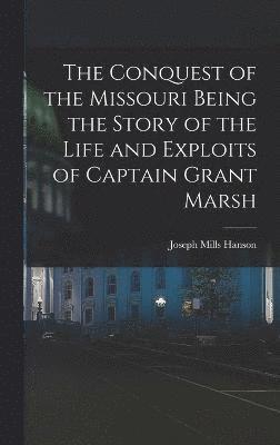 The Conquest of the Missouri Being the Story of the Life and Exploits of Captain Grant Marsh 1