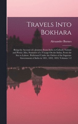Travels Into Bokhara: Being the Account of a Journey From India to Cabool, Tartary and Persia: Also, Narrative of a Voyage On the Indus, Fro 1