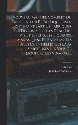 Nouveau Manuel Complet Du Distillateur Et Du Liquoriste, Contenant Làrt De Fabriquer Les Diverses Espèces Dèau-De-Vie Et Esprits, Les Liqueurs, Marasquins Et Ratafias, Les Huiles Essentielles, Les Eaux Spiriteuses, Les Vins De Liqueurs, Les Vinaigre...