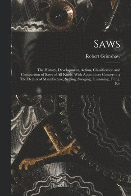 bokomslag Saws: The History, Development, Action, Classification and Comparison of Saws of all Kinds. With Appendices Concerning The D