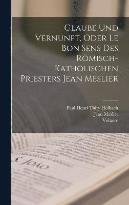 Glaube Und Vernunft, Oder Le Bon Sens Des Rmisch-Katholischen Priesters Jean Meslier 1