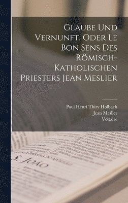 Voltaire, Jean Meslier, Paul Henri Thiry Holbach - Glaube Und Vernunft, Oder Le Bon Sens Des Römisch-Katholischen Priesters Jean Meslier, Inbunden