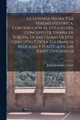 bokomslag La leyenda negra y la verdad histrica, contribucin al estudio del concepto de Espaa en Europa, de las causas de este concepto y de la tolerancia religiosa y poltica en los pases civilizados