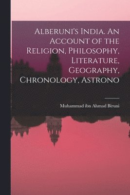Alberuni's India. An Account of the Religion, Philosophy, Literature, Geography, Chronology, Astrono 1