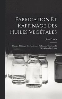 bokomslag Fabrication Et Raffinage Des Huiles Végétales: Manuel À L'usage Des Fabricants, Raffineurs, Courtiers Et Négociants En Huiles