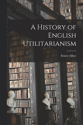 A History of English Utilitarianism 1