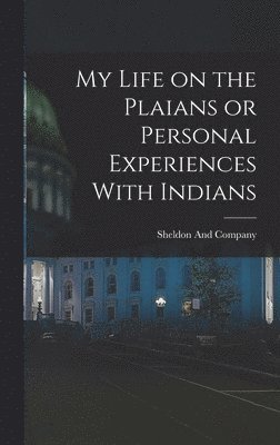 Sheldon And Company - My Life on the Plaians or Personal Experiences With Indians, Inbunden
