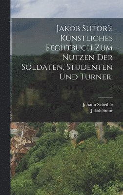 Johann Scheible, Jakob Sutor - Jakob Sutor's Künstliches Fechtbuch zum Nutzen der Soldaten, Studenten und Turner., Inbunden