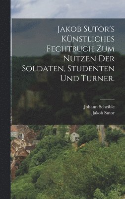 Jakob Sutor's Knstliches Fechtbuch zum Nutzen der Soldaten, Studenten und Turner. 1