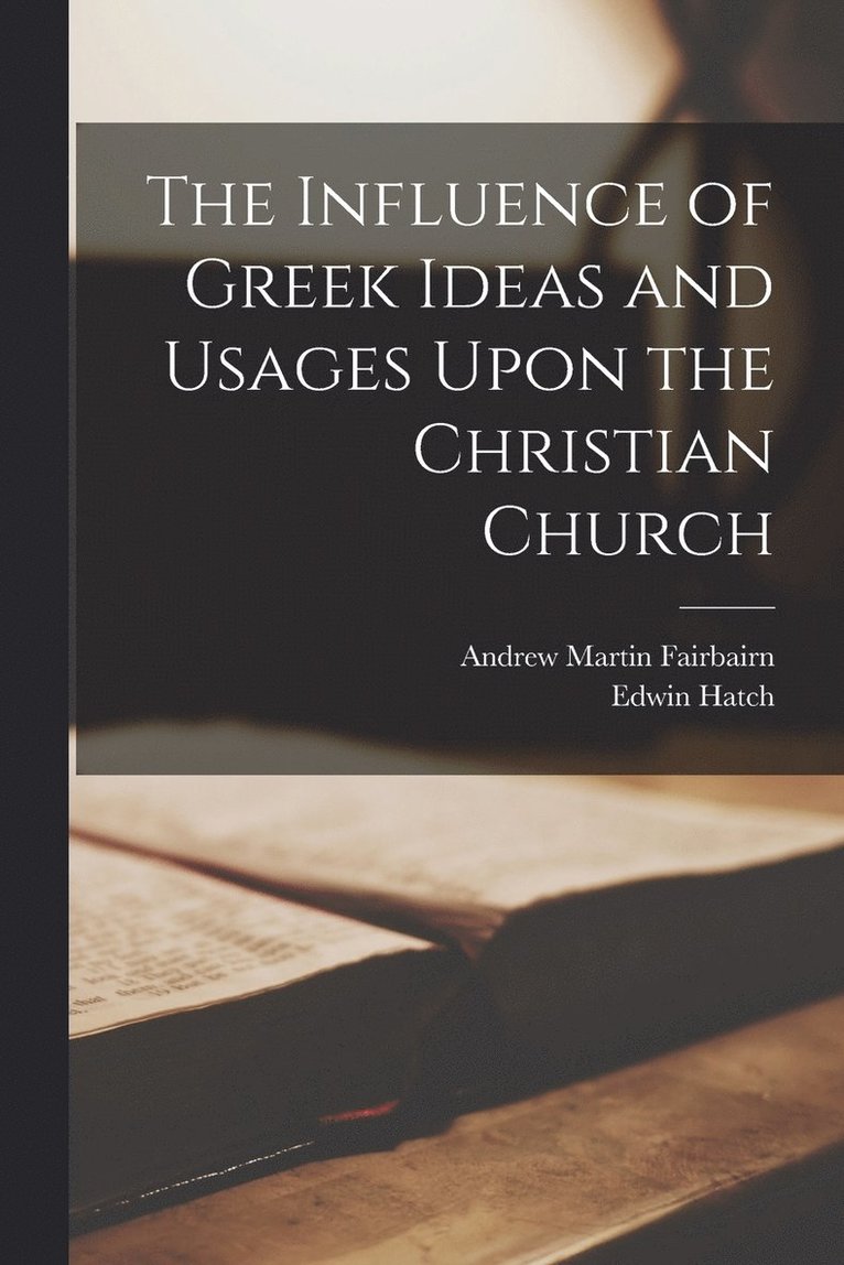 The Influence of Greek Ideas and Usages Upon the Christian Church 1