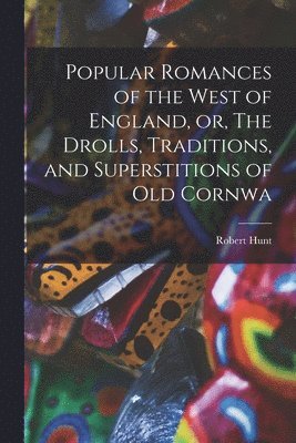 Robert Hunt - Popular Romances of the West of England, or, The Drolls, Traditions, and Superstitions of old Cornwa, Häftad