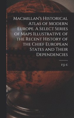 bokomslag Macmillan's Historical Atlas of Modern Europe. A Select Series of Maps Illustrative of the Recent History of the Chief European States and Their Dependencies