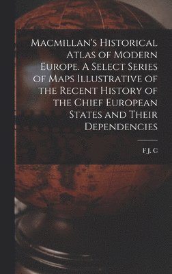 Macmillan's Historical Atlas of Modern Europe. A Select Series of Maps Illustrative of the Recent History of the Chief European States and Their Dependencies