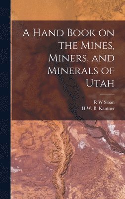 H W B Kantner, R W Sloan, H. W. B. Kantner, R. W. Sloan, H W. B. Kantner - Hand Book on the Mines, Miners, and Minerals of Utah, Inbunden