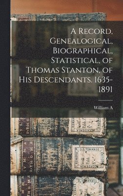 A Record, Genealogical, Biographical, Statistical, of Thomas Stanton, of his Descendants. 1635-1891 1