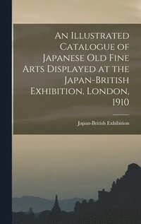 bokomslag An Illustrated Catalogue of Japanese old Fine Arts Displayed at the Japan-British Exhibition, London, 1910