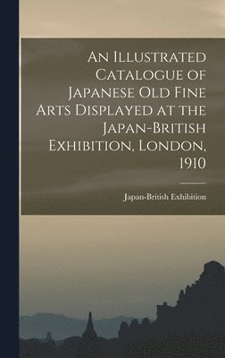 bokomslag Illustrated Catalogue of Japanese old Fine Arts Displayed at the Japan-British Exhibition, London, 1910