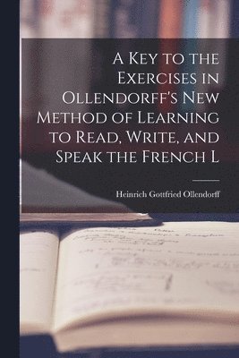 Key to the Exercises in Ollendorff's New Method of Learning to Read, Write, and Speak the French L