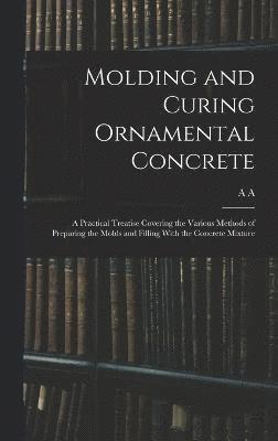 bokomslag Molding and Curing Ornamental Concrete; a Practical Treatise Covering the Various Methods of Preparing the Molds and Filling With the Concrete Mixture