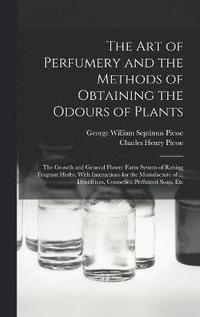 bokomslag The art of Perfumery and the Methods of Obtaining the Odours of Plants; the Growth and General Flower Farm System of Raising Fragrant Herbs; With Instructions for the Manufacture of ... Dentifrices,