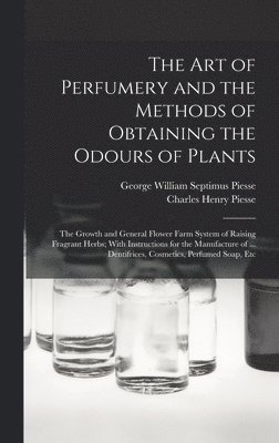 The art of Perfumery and the Methods of Obtaining the Odours of Plants; the Growth and General Flower Farm System of Raising Fragrant Herbs; With Instructions for the Manufacture of ... Dentifrices, 1